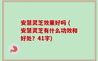 安慧灵芝效果好吗 (安慧灵芝有什么功效和好处？41字)