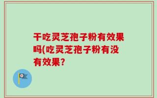 干吃灵芝孢子粉有效果吗(吃灵芝孢子粉有没有效果？