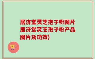 居济堂灵芝孢子粉图片居济堂灵芝孢子粉产品图片及功效)