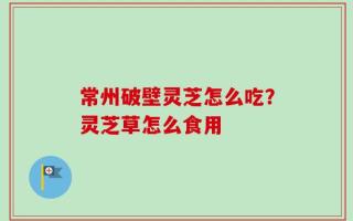 常州破壁灵芝怎么吃？灵芝草怎么食用