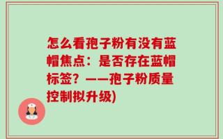 怎么看孢子粉有没有蓝帽焦点：是否存在蓝帽标签？——孢子粉质量控制拟升级)