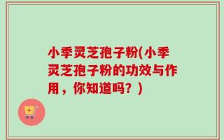 小季灵芝孢子粉(小季灵芝孢子粉的功效与作用，你知道吗？)