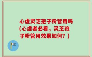 心虚灵芝孢子粉管用吗(心虚者必看，灵芝孢子粉管用效果如何？)