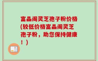 富晶阁灵芝孢子粉价格(较低价格富晶阁灵芝孢子粉，助您保持健康！)