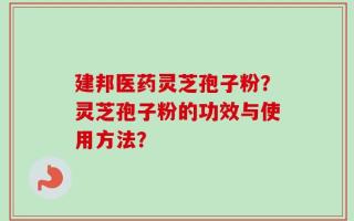 建邦医药灵芝孢子粉？灵芝孢子粉的功效与使用方法？