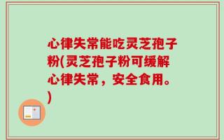 心律失常能吃灵芝孢子粉(灵芝孢子粉可缓解心律失常，安全食用。)