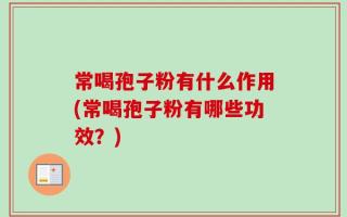 常喝孢子粉有什么作用(常喝孢子粉有哪些功效？)