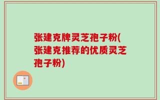 张建克牌灵芝孢子粉(张建克推荐的优质灵芝孢子粉)