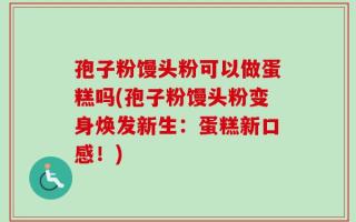 孢子粉馒头粉可以做蛋糕吗(孢子粉馒头粉变身焕发新生：蛋糕新口感！)