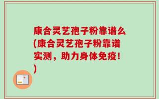 康合灵艺孢子粉靠谱么(康合灵艺孢子粉靠谱实测，助力身体免疫！)