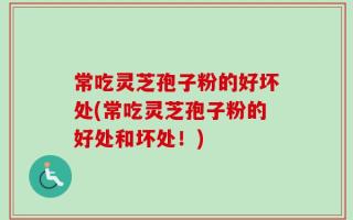 常吃灵芝孢子粉的好坏处(常吃灵芝孢子粉的好处和坏处！)