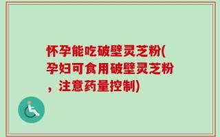 怀孕能吃破壁灵芝粉(孕妇可食用破壁灵芝粉，注意药量控制)
