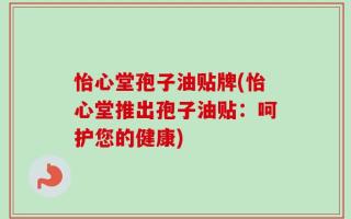 怡心堂孢子油贴牌(怡心堂推出孢子油贴：呵护您的健康)