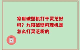 家用破壁机打干灵芝好吗？九阳破壁料理机是怎么打灵芝粉的