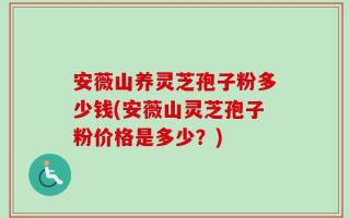 安薇山养灵芝孢子粉多少钱(安薇山灵芝孢子粉价格是多少？)