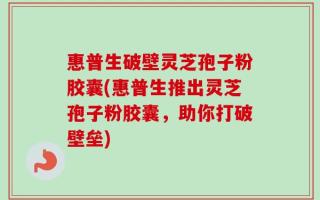 惠普生破壁灵芝孢子粉胶囊(惠普生推出灵芝孢子粉胶囊，助你打破壁垒)