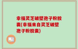幸福灵芝破壁孢子粉胶囊(幸福来自灵芝破壁孢子粉胶囊)