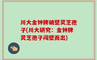 川大金钟牌破壁灵芝孢子(川大研究：金钟牌灵芝孢子闯壁而出)
