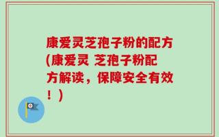 康爱灵芝孢子粉的配方(康爱灵 芝孢子粉配方解读，保障安全有效！)