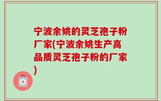 宁波余姚的灵芝孢子粉厂家(宁波余姚生产高品质灵芝孢子粉的厂家)