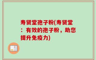 寿贤堂孢子粉(寿贤堂：有效的孢子粉，助您提升免疫力)