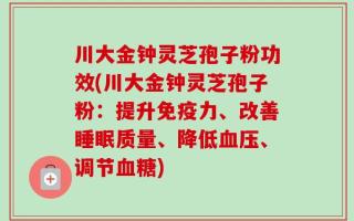 川大金钟灵芝孢子粉功效(川大金钟灵芝孢子粉：提升免疫力、改善睡眠质量、降低血压、调节血糖)