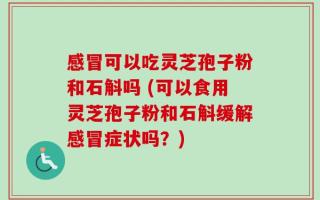 感冒可以吃灵芝孢子粉和石斛吗 (可以食用灵芝孢子粉和石斛缓解感冒症状吗？)