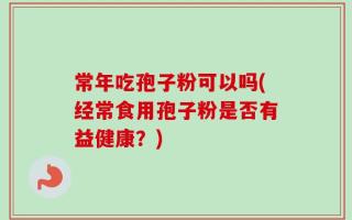 常年吃孢子粉可以吗(经常食用孢子粉是否有益健康？)