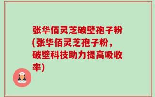 张华佰灵芝破壁孢子粉(张华佰灵芝孢子粉，破壁科技助力提高吸收率)