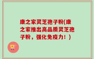 康之家灵芝孢子粉(康之家推出高品质灵芝孢子粉，强化免疫力！)