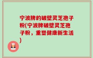 宁波牌的破壁灵芝孢子粉(宁波牌破壁灵芝孢子粉，重塑健康新生活)