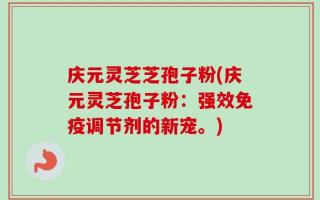 庆元灵芝芝孢子粉(庆元灵芝孢子粉：强效免疫调节剂的新宠。)