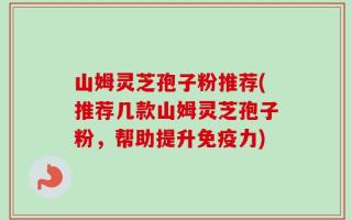 山姆灵芝孢子粉推荐(推荐几款山姆灵芝孢子粉，帮助提升免疫力)