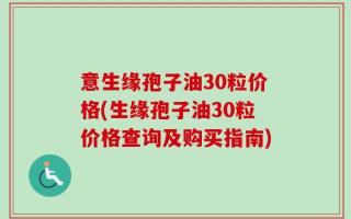 意生缘孢子油30粒价格(生缘孢子油30粒价格查询及购买指南)