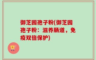 御芝园孢子粉(御芝园孢子粉：滋养肠道，免疫双倍保护)