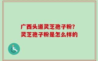 广西头道灵芝孢子粉？灵芝孢子粉是怎么样的