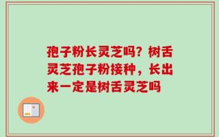 孢子粉长灵芝吗？树舌灵芝孢子粉接种，长出来一定是树舌灵芝吗