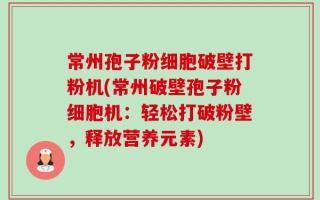 常州孢子粉细胞破壁打粉机(常州破壁孢子粉细胞机：轻松打破粉壁，释放营养元素)