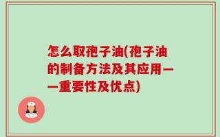 怎么取孢子油(孢子油的制备方法及其应用——重要性及优点)
