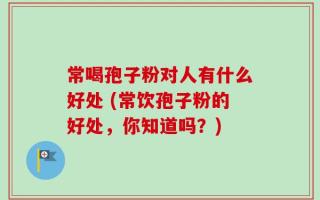 常喝孢子粉对人有什么好处 (常饮孢子粉的好处，你知道吗？)