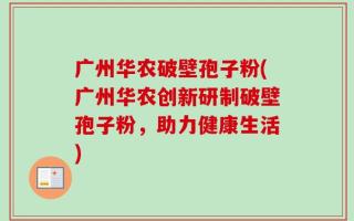 广州华农破壁孢子粉(广州华农创新研制破壁孢子粉，助力健康生活)
