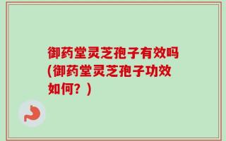 御药堂灵芝孢子有效吗(御药堂灵芝孢子功效如何？)