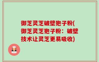 御芝灵芝破壁狍子粉(御芝灵芝狍子粉：破壁技术让灵芝更易吸收)