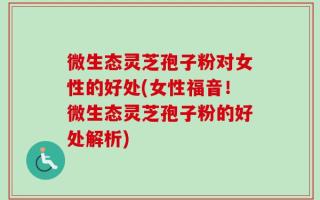 微生态灵芝孢子粉对女性的好处(女性福音！微生态灵芝孢子粉的好处解析)