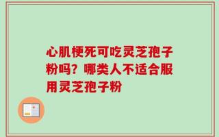 心肌梗死可吃灵芝孢子粉吗？哪类人不适合服用灵芝孢子粉