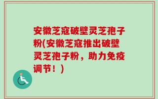 安徽芝寇破壁灵芝孢子粉(安徽芝寇推出破壁灵芝孢子粉，助力免疫调节！)