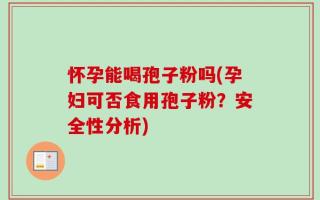 怀孕能喝孢子粉吗(孕妇可否食用孢子粉？安全性分析)