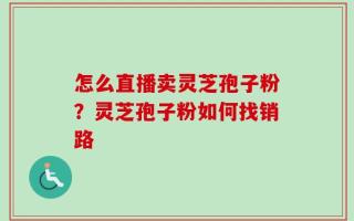 怎么直播卖灵芝孢子粉？灵芝孢子粉如何找销路