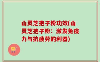 山灵芝孢子粉功效(山灵芝孢子粉：激发免疫力与抗疲劳的利器)