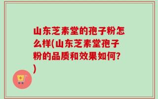 山东芝素堂的孢子粉怎么样(山东芝素堂孢子粉的品质和效果如何？)